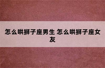 怎么哄狮子座男生 怎么哄狮子座女友